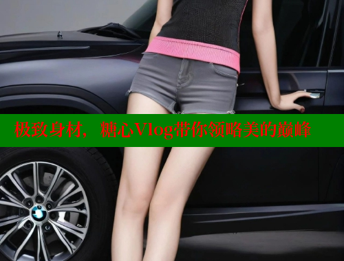 极致身材，糖心Vlog带你领略美的巅峰