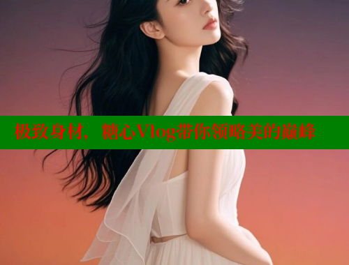 极致身材，糖心Vlog带你领略美的巅峰