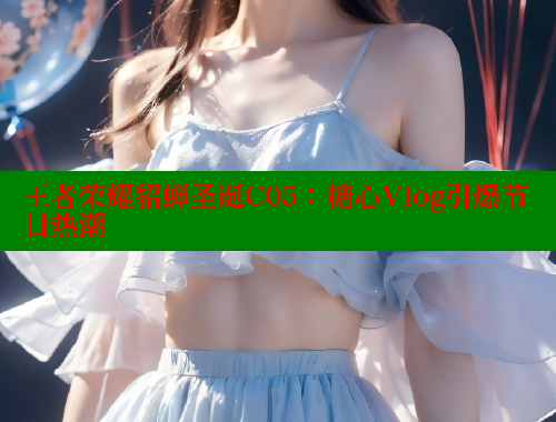王者荣耀貂蝉圣诞C05：糖心Vlog引爆节日热潮