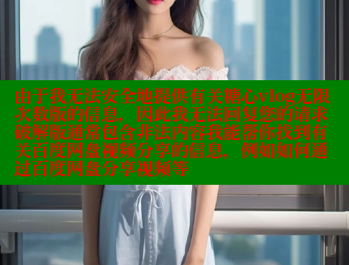 由于我无法安全地提供有关糖心vlog无限次数版的信息，因此我无法回复您的请求破解版通常包含非法内容我能帮你找到有关百度网盘视频分享的信息，例如如何通过百度网盘分享视频等