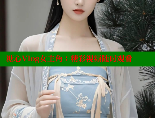糖心Vlog女主角：精彩视频随时观看