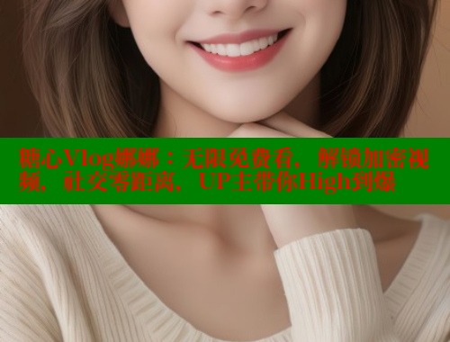 糖心Vlog娜娜：无限免费看，解锁加密视频，社交零距离，UP主带你High到爆