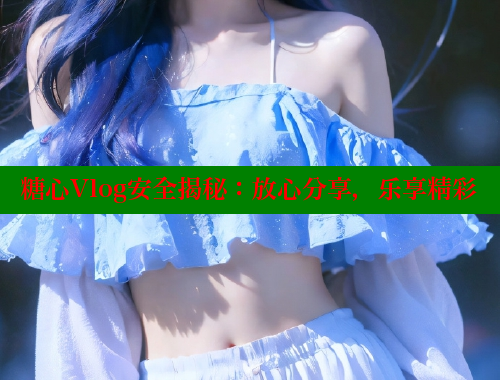 糖心Vlog安全揭秘：放心分享，乐享精彩