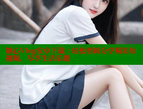 糖心Vlog安卓下载：轻松剪辑分享精彩短视频，尽享生活乐趣