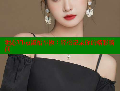 糖心Vlog淑怡车模：轻松记录你的精彩瞬间