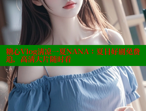 糖心Vlog清凉一夏NANA：夏日好剧免费追，高清大片随时看