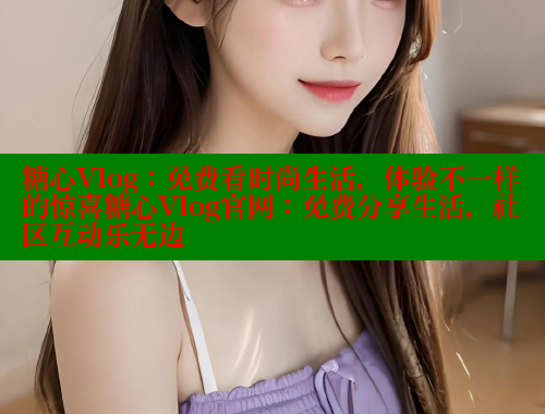 糖心Vlog：免费看时尚生活，体验不一样的惊喜糖心Vlog官网：免费分享生活，社区互动乐无边