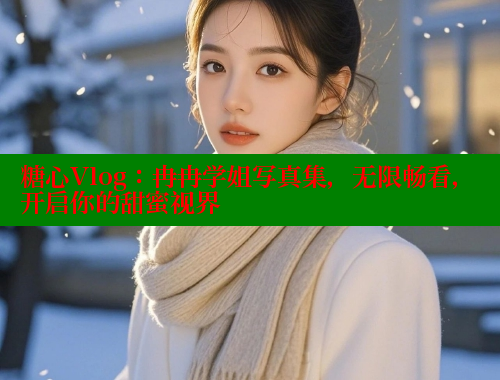 糖心Vlog：冉冉学姐写真集，无限畅看，开启你的甜蜜视界