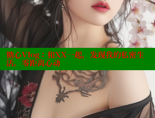 糖心Vlog：和XX一起，发现我的私密生活，零距离心动