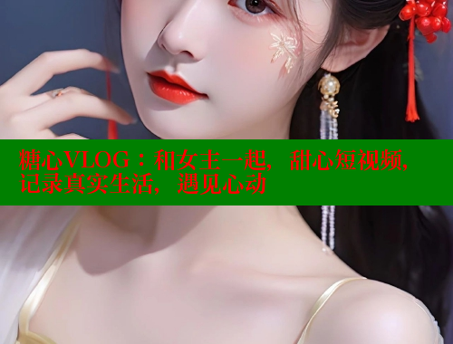 糖心VLOG：和女主一起，甜心短视频，记录真实生活，遇见心动