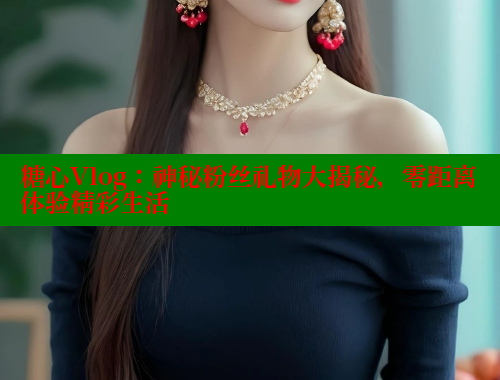 糖心Vlog：神秘粉丝礼物大揭秘，零距离体验精彩生活