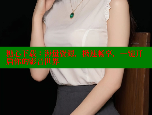 糖心下载：海量资源，极速畅享，一键开启你的影音世界