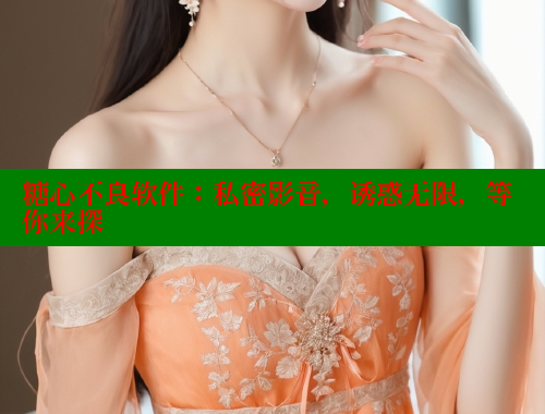 糖心不良软件：私密影音，诱惑无限，等你来探