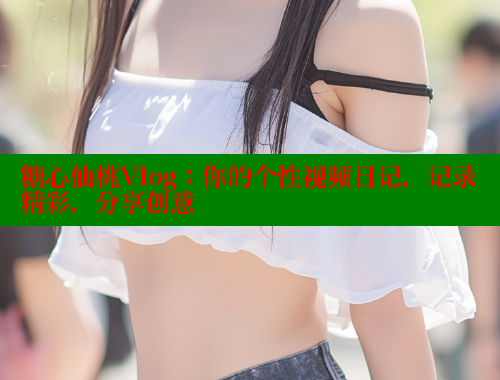 糖心仙桃Vlog：你的个性视频日记，记录精彩，分享创意