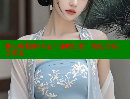 糖心唐伯虎Vlog：幽默日常，快乐分享，等你来