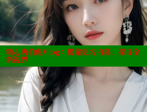 糖心唐伯虎Vlog：揭秘更名内幕，探寻全新视界