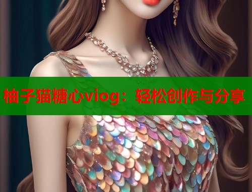 柚子猫糖心viog:轻松创作与分享 柚子猫糖心viog:轻松创作与分享