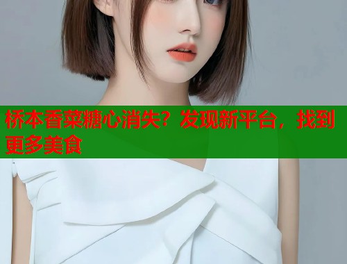 桥本香菜糖心消失?发现新平台,找到更多美食 桥本香菜糖心消失?发现新平台,找到更多美食