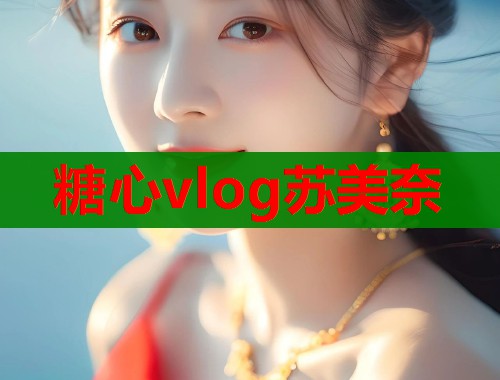 糖心vlog苏美奈 糖心vlog苏美奈