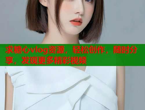 求糖心vlog资源,轻松创作,随时分享,发现更多精彩视频 求糖心vlog资源,轻松创作,随时分享,发现更多精彩视频