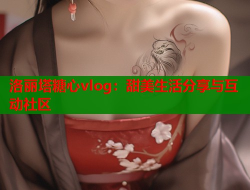 洛丽塔糖心vlog:甜美生活分享与互动社区 洛丽塔糖心vlog:甜美生活分享与互动社区
