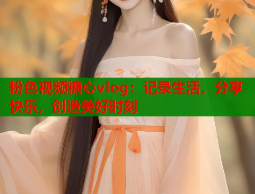 粉色视频糖心vlog:记录生活,分享快乐,创造美好时刻 粉色视频糖心vlog:记录生活,分享快乐,创造美好时刻