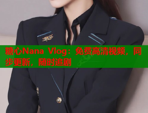 糖心Nana Vlog:免费高清视频,同步更新,随时追剧 糖心Nana Vlog:免费高清视频,同步更新,随时追剧