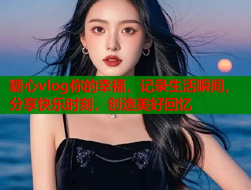 糖心vlog你的幸福,记录生活瞬间,分享快乐时刻,创造美好回忆 糖心vlog你的幸福,记录生活瞬间,分享快乐时刻,创造美好回忆