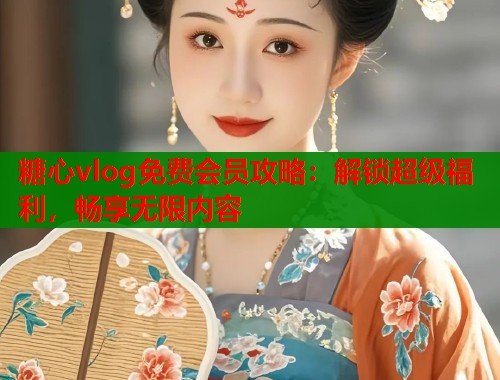 糖心vlog免费会员攻略:解锁超级福利,畅享无限内容 糖心vlog免费会员攻略:解锁超级福利,畅享无限内容