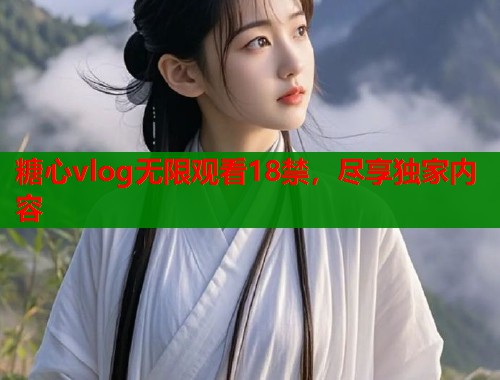 糖心vlog无限观看18禁,尽享独家内容 糖心vlog无限观看18禁,尽享独家内容