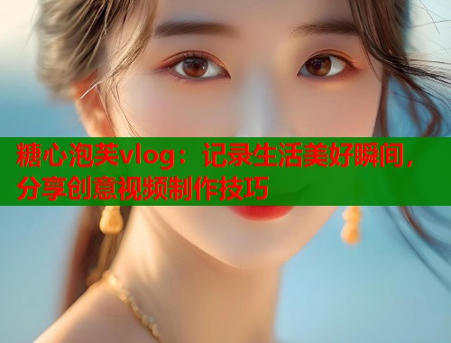 糖心泡芙vlog:记录生活美好瞬间,分享创意视频制作技巧 糖心泡芙vlog:记录生活美好瞬间,分享创意视频制作技巧