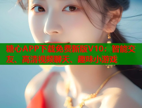 糖心APP下载免费新版V10:智能交友、高清视频聊天、趣味小游戏 糖心APP下载免费新版V10:智能交友、高清视频聊天、趣味小游戏