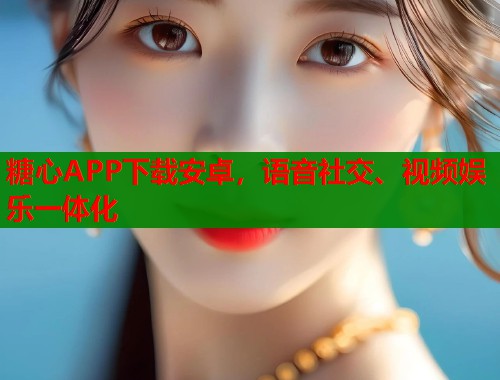 糖心APP下载安卓，语音社交、视频娱乐一体化