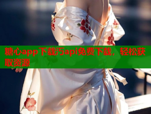 糖心app下载汅api免费下载,轻松获取资源 糖心app下载汅api免费下载,轻松获取资源