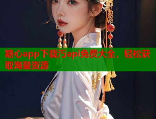 糖心app下载汅api免费大全,轻松获取海量资源 糖心app下载汅api免费大全,轻松获取海量资源