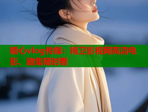 糖心vlog传媒:精卫影视网高清电影、剧集随时看 糖心vlog传媒:精卫影视网高清电影、剧集随时看