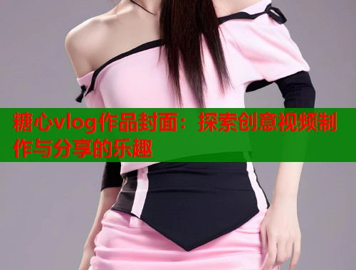 糖心vlog作品封面:探索创意视频制作与分享的乐趣 糖心vlog作品封面:探索创意视频制作与分享的乐趣