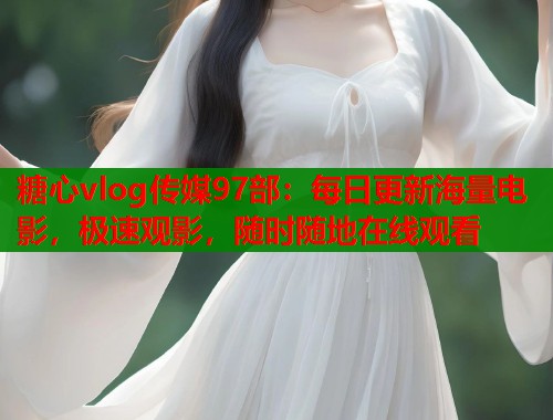 糖心vlog传媒97部:每日更新海量电影,极速观影,随时随地在线观看 糖心vlog传媒97部:每日更新海量电影,极速观影,随时随地在线观看