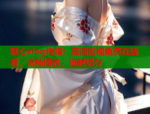 糖心vlog传媒:高清影视免费在线看,流畅播放,随时缓存 糖心vlog传媒:高清影视免费在线看,流畅播放,随时缓存