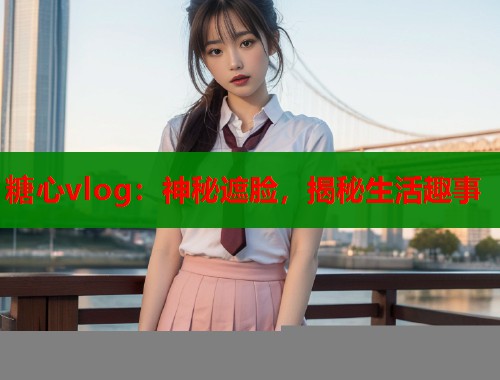 糖心vlog:神秘遮脸,揭秘生活趣事 糖心vlog:神秘遮脸,揭秘生活趣事