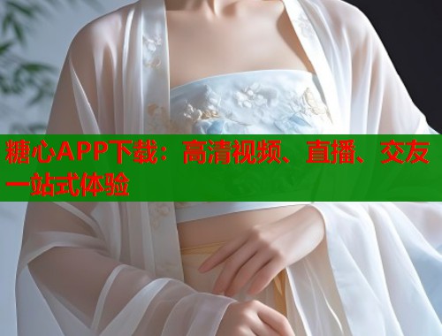 糖心APP下载:高清视频、直播、交友一站式体验 糖心APP下载:高清视频、直播、交友一站式体验