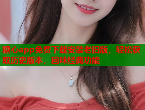 糖心app免费下载安装老旧版,轻松获取历史版本,回味经典功能 糖心app免费下载安装老旧版,轻松获取历史版本,回味经典功能
