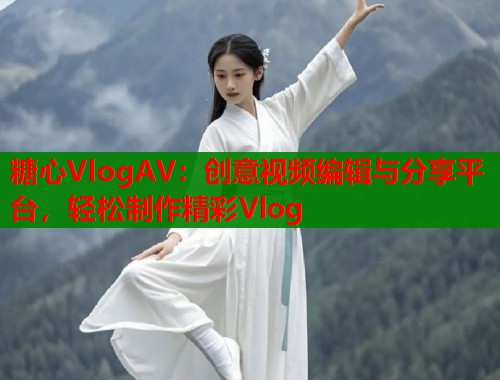 糖心VlogAV:创意视频编辑与分享平台,轻松制作精彩Vlog 糖心VlogAV:创意视频编辑与分享平台,轻松制作精彩Vlog