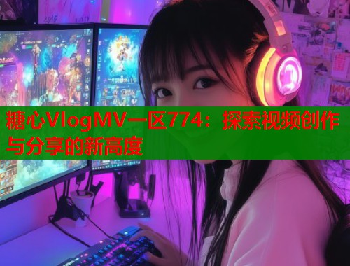糖心VlogMV一区774:探索视频创作与分享的新高度 糖心VlogMV一区774:探索视频创作与分享的新高度