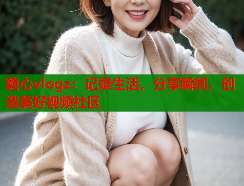 糖心vlogz:记录生活,分享瞬间,创造美好视频社区 糖心vlogz:记录生活,分享瞬间,创造美好视频社区