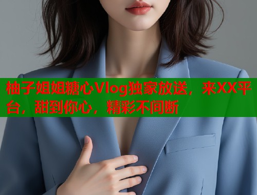 柚子姐姐糖心Vlog独家放送,来XX平台,甜到你心,精彩不间断 柚子姐姐糖心Vlog独家放送,来XX平台,甜到你心,精彩不间断
