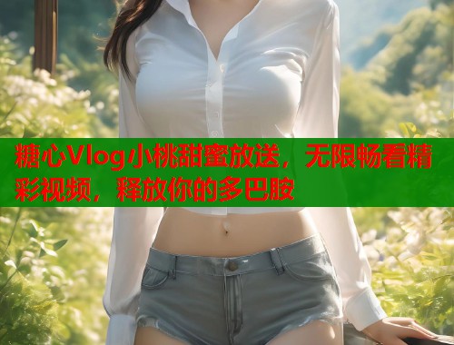 糖心Vlog小桃甜蜜放送,无限畅看精彩视频,释放你的多巴胺 糖心Vlog小桃甜蜜放送,无限畅看精彩视频,释放你的多巴胺