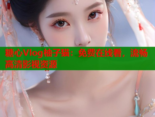 糖心Vlog柚子猫:免费在线看,流畅高清影视资源 糖心Vlog柚子猫:免费在线看,流畅高清影视资源