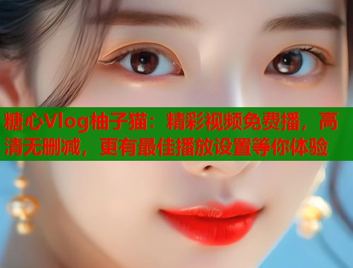 糖心Vlog柚子猫：精彩视频免费播，高清无删减，更有最佳播放设置等你体验