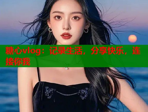 糖心vlog:记录生活,分享快乐,连接你我 糖心vlog:记录生活,分享快乐,连接你我